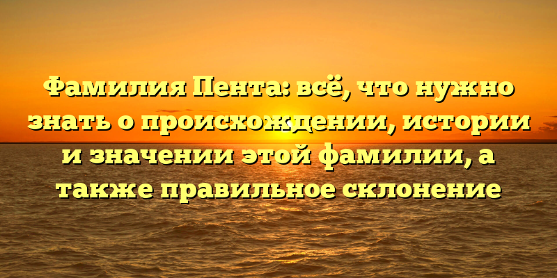 Фамилия Пента: всё, что нужно знать о происхождении, истории и значении этой фамилии, а также правильное склонение