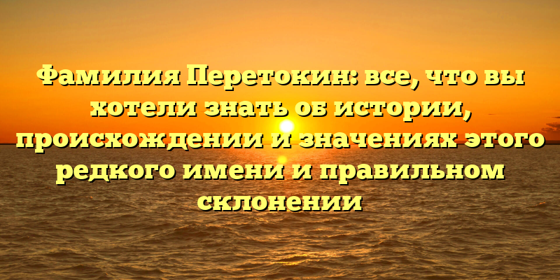 Фамилия Перетокин: все, что вы хотели знать об истории, происхождении и значениях этого редкого имени и правильном склонении