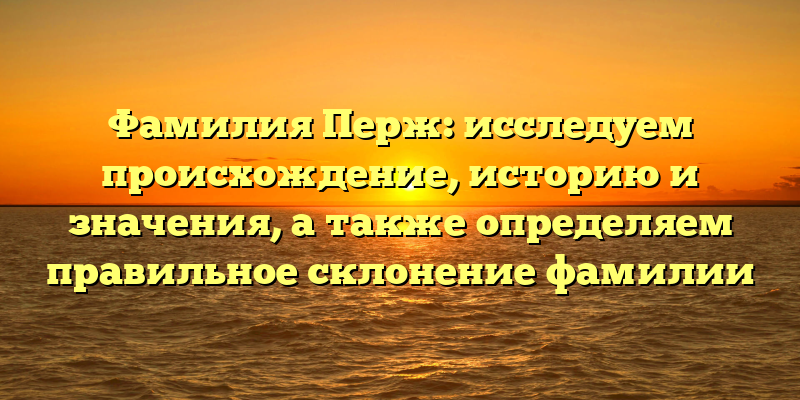Фамилия Перж: исследуем происхождение, историю и значения, а также определяем правильное склонение фамилии