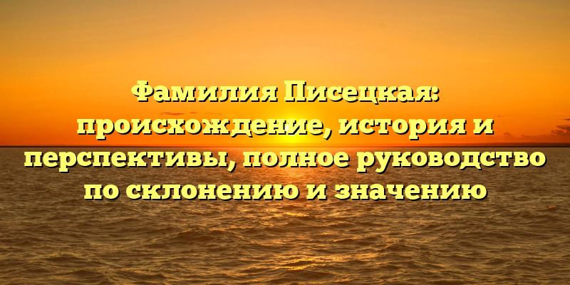 Фамилия Писецкая: происхождение, история и перспективы, полное руководство по склонению и значению