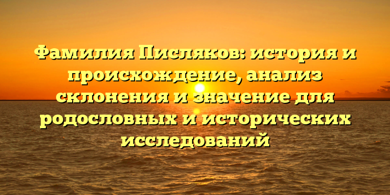 Фамилия Писляков: история и происхождение, анализ склонения и значение для родословных и исторических исследований