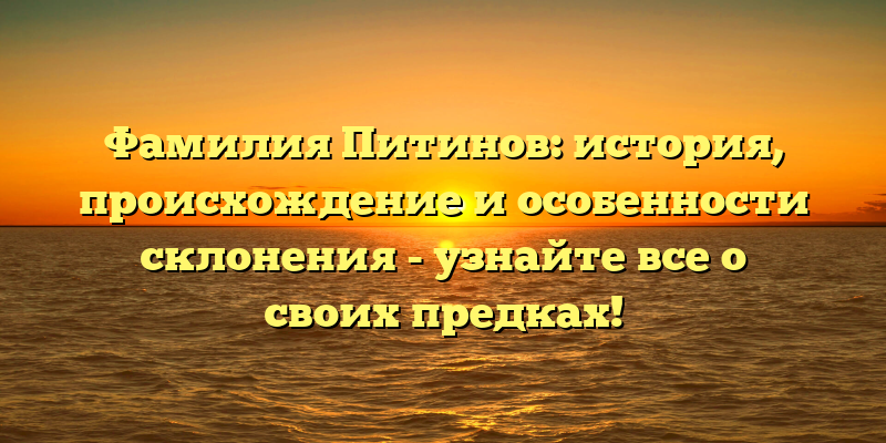 Фамилия Питинов: история, происхождение и особенности склонения - узнайте все о своих предках!