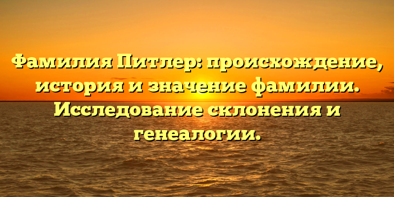 Фамилия Питлер: происхождение, история и значение фамилии. Исследование склонения и генеалогии.
