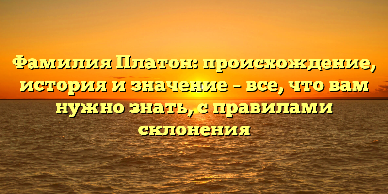 Фамилия Платон: происхождение, история и значение – все, что вам нужно знать, с правилами склонения