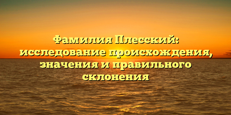 Фамилия Плесский: исследование происхождения, значения и правильного склонения
