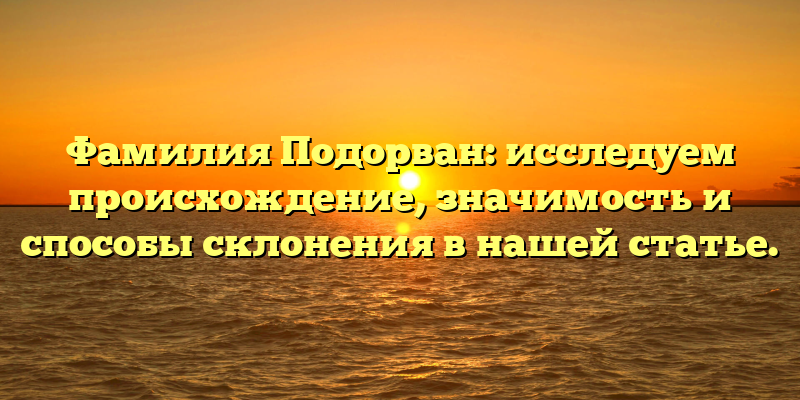 Фамилия Подорван: исследуем происхождение, значимость и способы склонения в нашей статье.