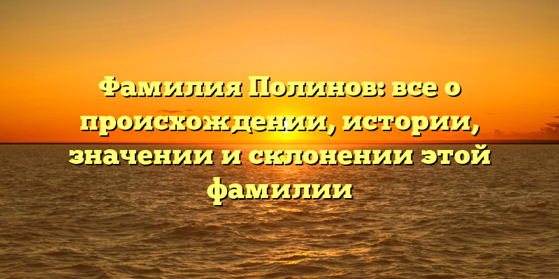 Фамилия Полинов: все о происхождении, истории, значении и склонении этой фамилии