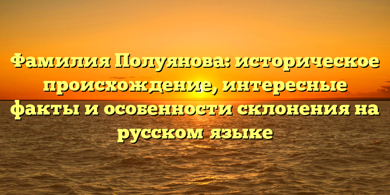 Фамилия Полуянова: историческое происхождение, интересные факты и особенности склонения на русском языке
