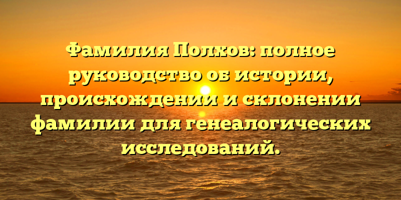 Фамилия Полхов: полное руководство об истории, происхождении и склонении фамилии для генеалогических исследований.