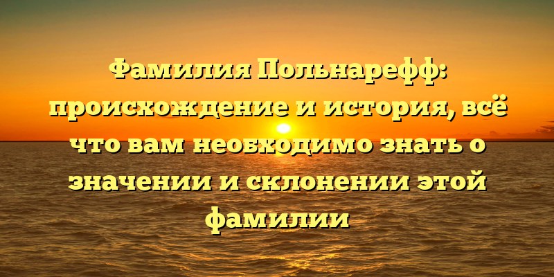 Фамилия Польнарефф: происхождение и история, всё что вам необходимо знать о значении и склонении этой фамилии