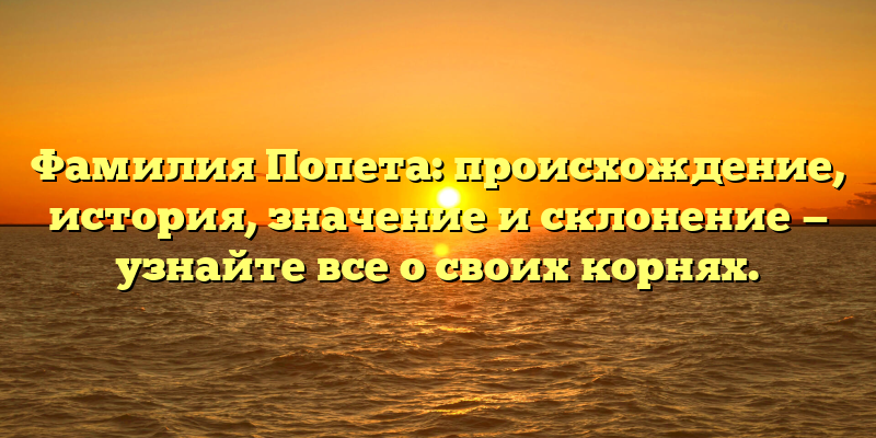Фамилия Попета: происхождение, история, значение и склонение — узнайте все о своих корнях.