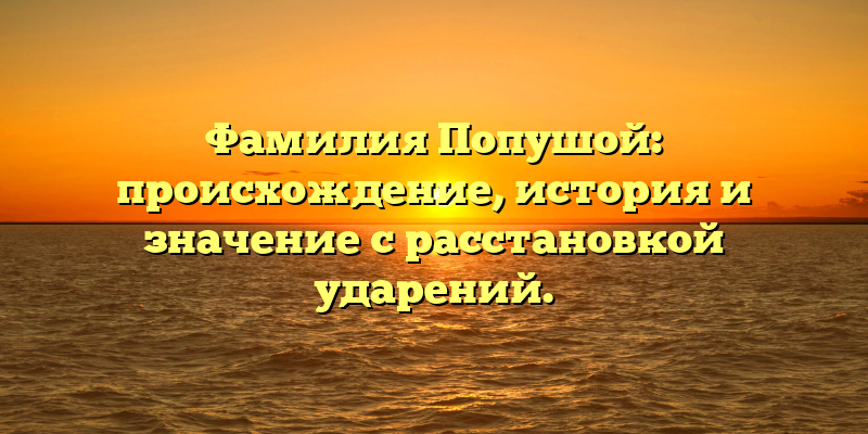 Фамилия Попушой: происхождение, история и значение с расстановкой ударений.