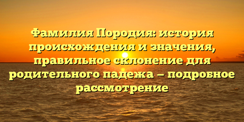 Фамилия Породия: история происхождения и значения, правильное склонение для родительного падежа — подробное рассмотрение