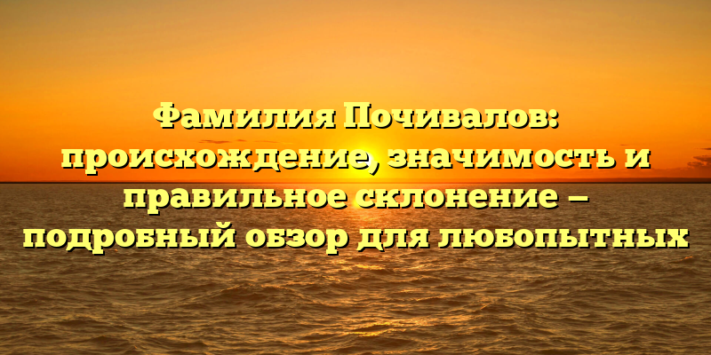 Фамилия Почивалов: происхождение, значимость и правильное склонение — подробный обзор для любопытных
