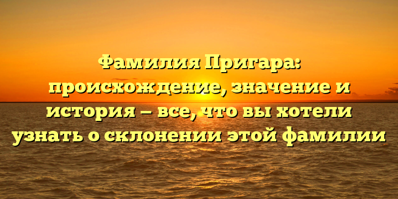 Фамилия Пригара: происхождение, значение и история — все, что вы хотели узнать о склонении этой фамилии
