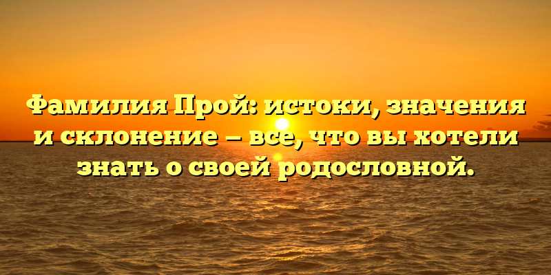 Фамилия Прой: истоки, значения и склонение — все, что вы хотели знать о своей родословной.