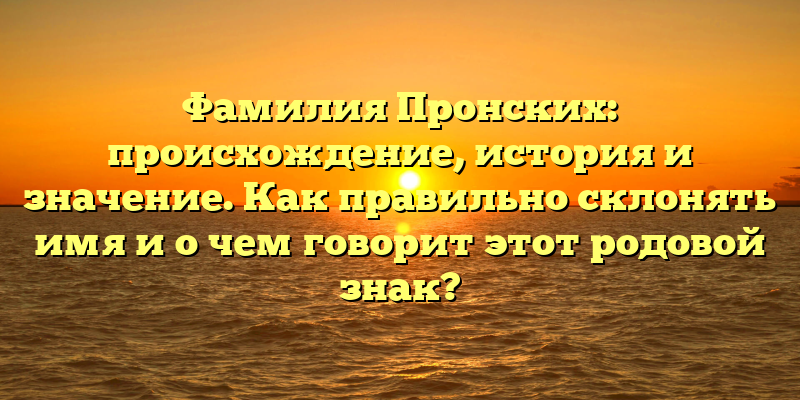 Фамилия Пронских: происхождение, история и значение. Как правильно склонять имя и о чем говорит этот родовой знак?