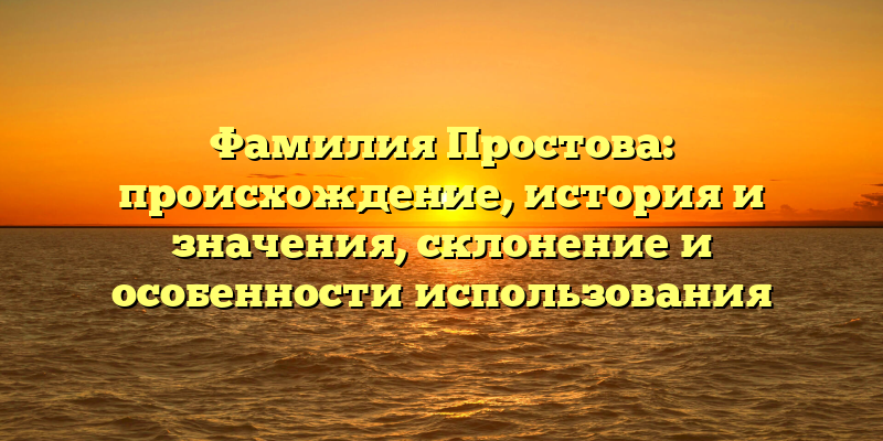 Фамилия Простова: происхождение, история и значения, склонение и особенности использования