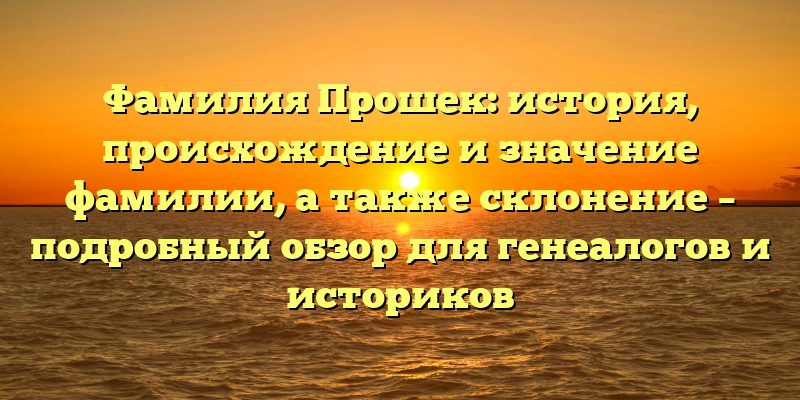 Фамилия Прошек: история, происхождение и значение фамилии, а также склонение – подробный обзор для генеалогов и историков