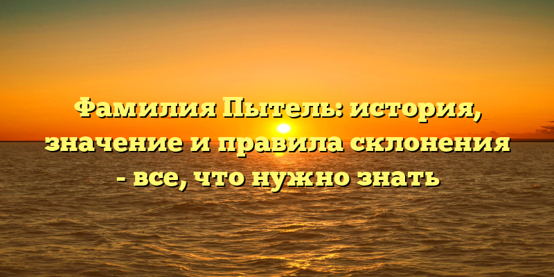 Фамилия Пытель: история, значение и правила склонения - все, что нужно знать