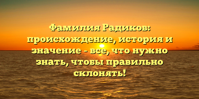 Фамилия Радиков: происхождение, история и значение - все, что нужно знать, чтобы правильно склонять!
