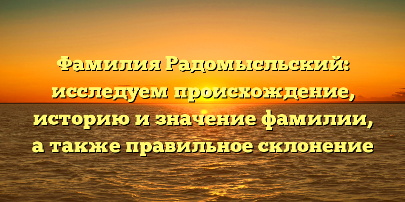 Фамилия Радомысльский: исследуем происхождение, историю и значение фамилии, а также правильное склонение