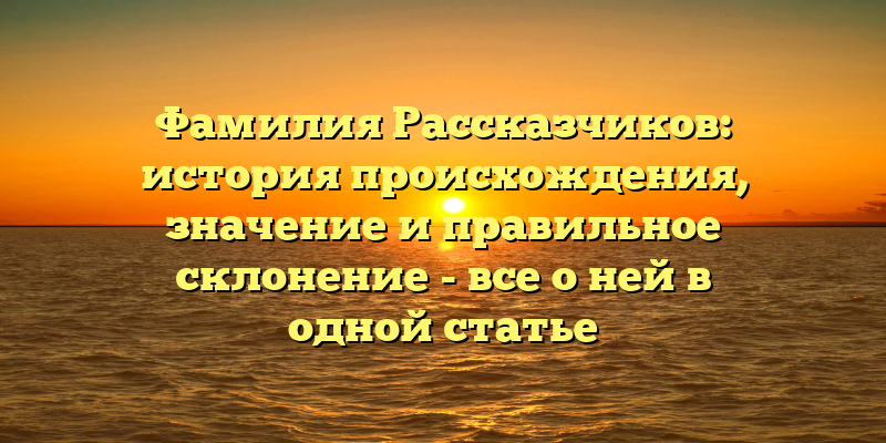 Фамилия Рассказчиков: история происхождения, значение и правильное склонение - все о ней в одной статье