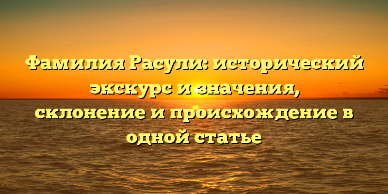 Фамилия Расули: исторический экскурс и значения, склонение и происхождение в одной статье