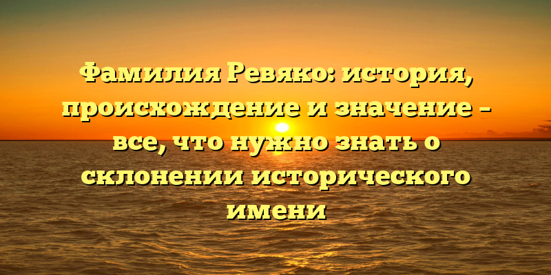 Фамилия Ревяко: история, происхождение и значение – все, что нужно знать о склонении исторического имени