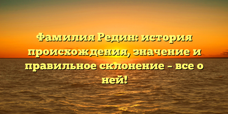 Фамилия Редин: история происхождения, значение и правильное склонение – все о ней!