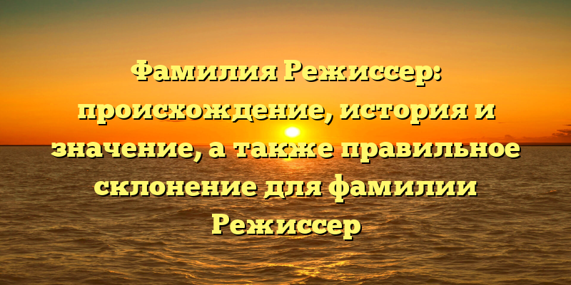 Фамилия Режиссер: происхождение, история и значение, а также правильное склонение для фамилии Режиссер