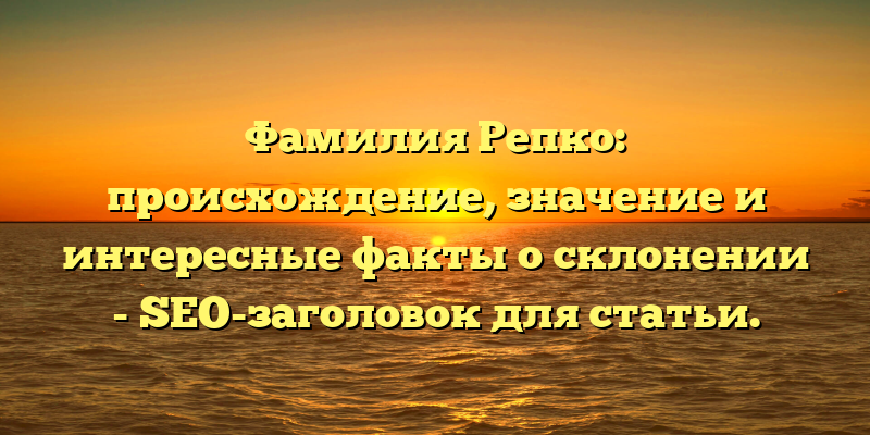 Фамилия Репко: происхождение, значение и интересные факты о склонении - SEO-заголовок для статьи.
