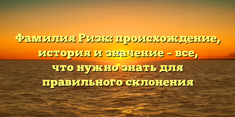 Фамилия Ризк: происхождение, история и значение – все, что нужно знать для правильного склонения