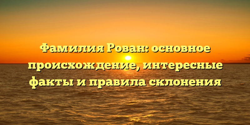 Фамилия Рован: основное происхождение, интересные факты и правила склонения