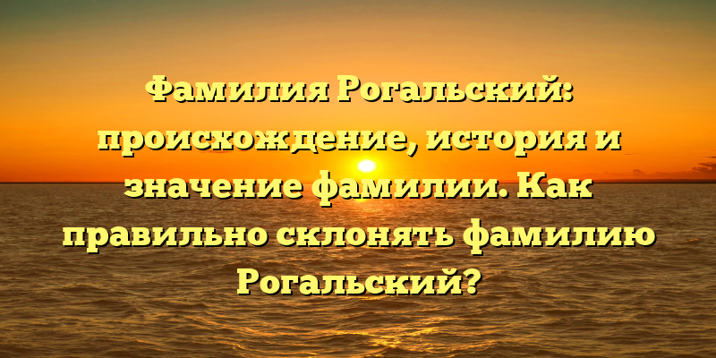 Фамилия Рогальский: происхождение, история и значение фамилии. Как правильно склонять фамилию Рогальский?