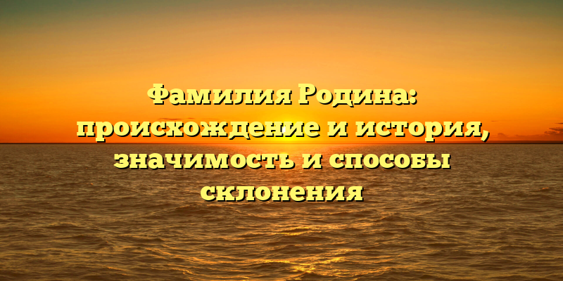 Фамилия Родина: происхождение и история, значимость и способы склонения