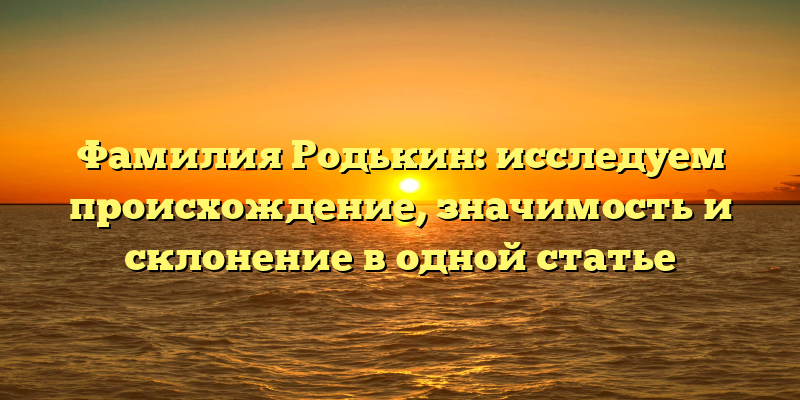 Фамилия Родькин: исследуем происхождение, значимость и склонение в одной статье