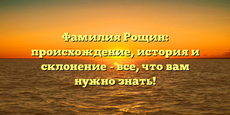 Фамилия Рощин: происхождение, история и склонение - все, что вам нужно знать!