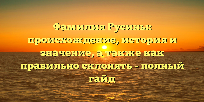 Фамилия Русины: происхождение, история и значение, а также как правильно склонять - полный гайд