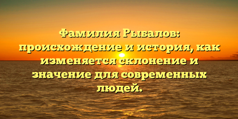 Фамилия Рыбалов: происхождение и история, как изменяется склонение и значение для современных людей.