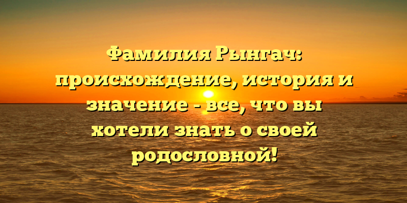 Фамилия Рынгач: происхождение, история и значение - все, что вы хотели знать о своей родословной!