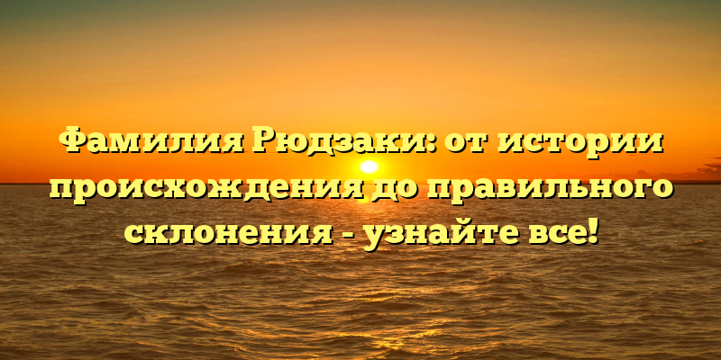 Фамилия Рюдзаки: от истории происхождения до правильного склонения - узнайте все!
