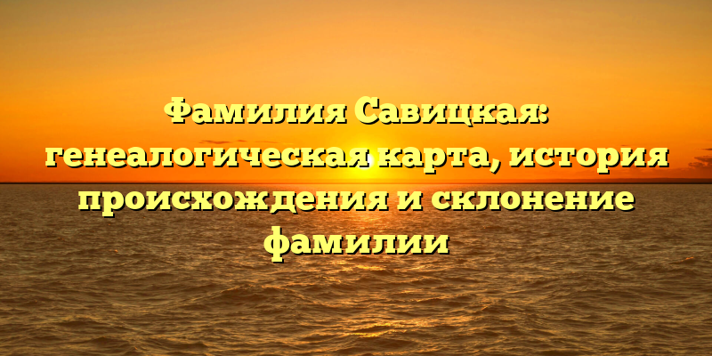 Фамилия Савицкая: генеалогическая карта, история происхождения и склонение фамилии