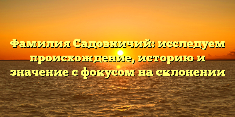 Фамилия Садовничий: исследуем происхождение, историю и значение с фокусом на склонении