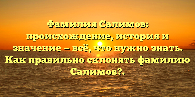 Фамилия Салимов: происхождение, история и значение — всё, что нужно знать. Как правильно склонять фамилию Салимов?.