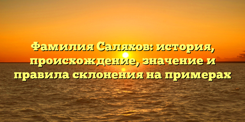 Фамилия Саляхов: история, происхождение, значение и правила склонения на примерах