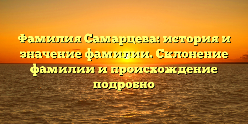 Фамилия Самарцева: история и значение фамилии. Склонение фамилии и происхождение подробно