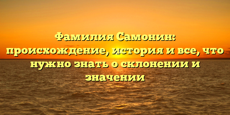 Фамилия Самонин: происхождение, история и все, что нужно знать о склонении и значении