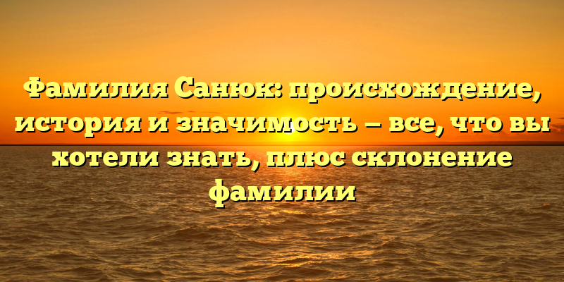 Фамилия Санюк: происхождение, история и значимость — все, что вы хотели знать, плюс склонение фамилии