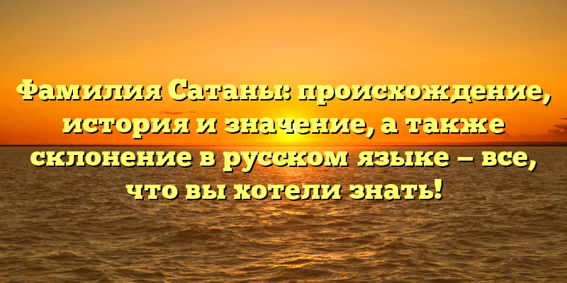 Фамилия Сатаны: происхождение, история и значение, а также склонение в русском языке — все, что вы хотели знать!